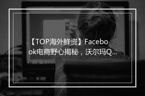 【TOP海外鲜资】Facebook电商野心揭秘，沃尔玛Q1业绩超预期