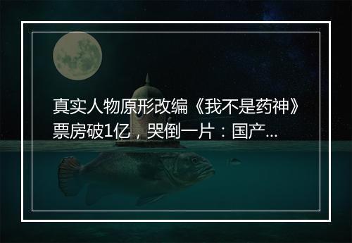 真实人物原形改编《我不是药神》票房破1亿，哭倒一片：国产电影最大胆的一次突破！
