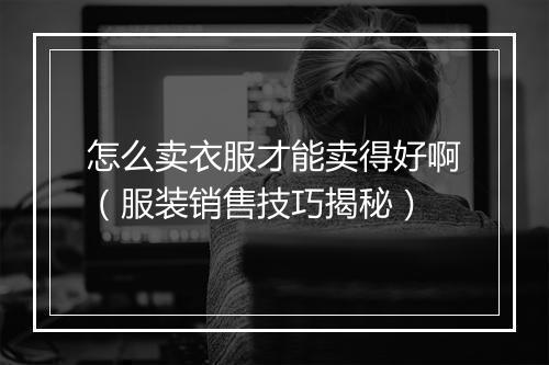 怎么卖衣服才能卖得好啊（服装销售技巧揭秘）