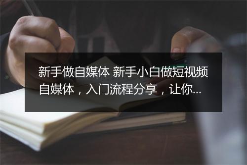 新手做自媒体 新手小白做短视频自媒体，入门流程分享，让你少走很多弯路
