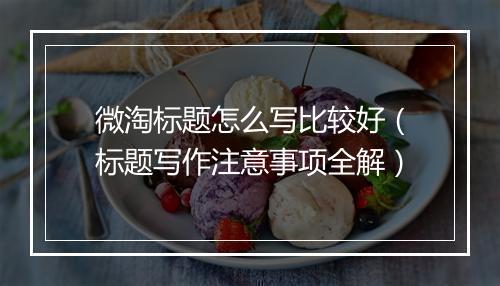 微淘标题怎么写比较好（标题写作注意事项全解）