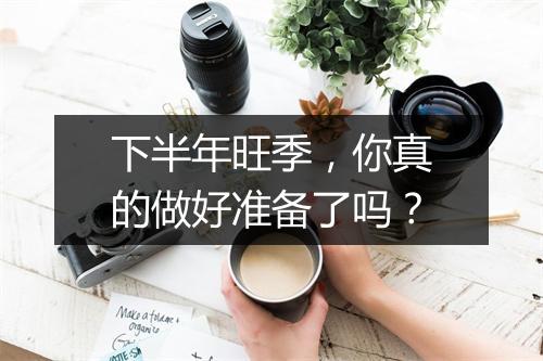 下半年旺季，你真的做好准备了吗？