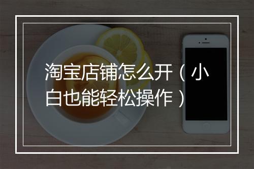 淘宝店铺怎么开（小白也能轻松操作）