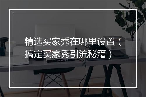 精选买家秀在哪里设置（搞定买家秀引流秘籍）