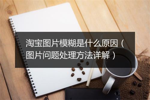 淘宝图片模糊是什么原因（图片问题处理方法详解）