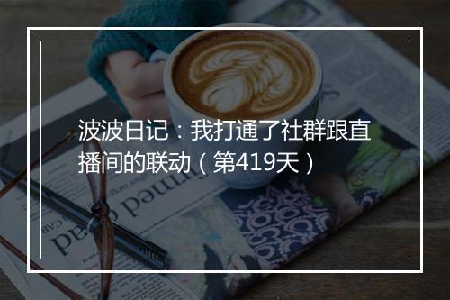波波日记：我打通了社群跟直播间的联动（第419天）