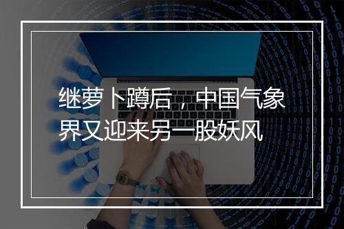 继萝卜蹲后，中国气象界又迎来另一股妖风