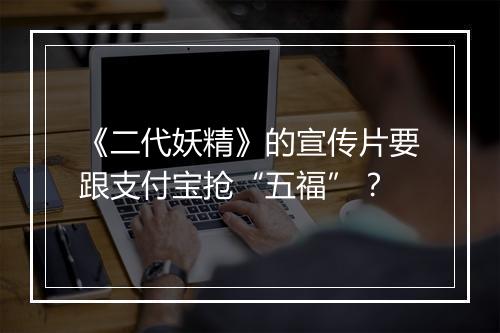 《二代妖精》的宣传片要跟支付宝抢“五福”？
