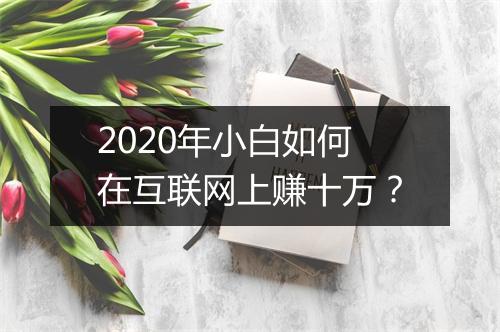 2020年小白如何在互联网上赚十万？