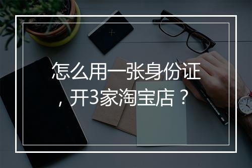 怎么用一张身份证，开3家淘宝店？