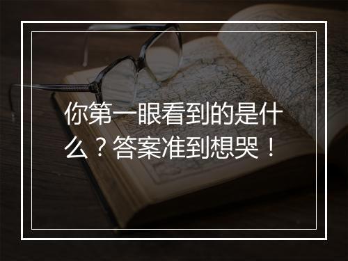 你第一眼看到的是什么？答案准到想哭！