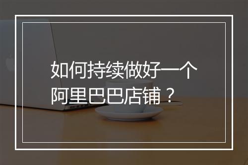 如何持续做好一个阿里巴巴店铺？