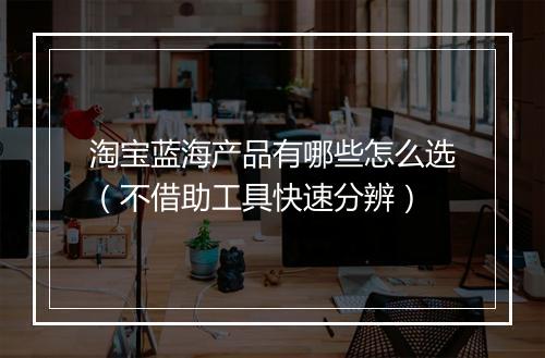 淘宝蓝海产品有哪些怎么选（不借助工具快速分辨）