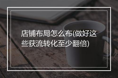 店铺布局怎么布(做好这些获流转化至少翻倍)