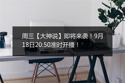 周三【大神说】即将来袭！9月18日20:50准时开播！