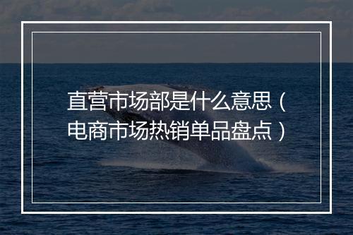 直营市场部是什么意思（电商市场热销单品盘点）
