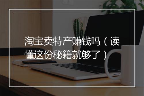淘宝卖特产赚钱吗（读懂这份秘籍就够了）