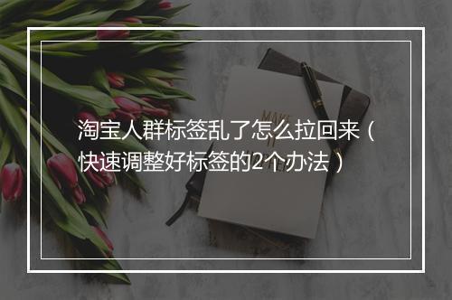 淘宝人群标签乱了怎么拉回来（快速调整好标签的2个办法）
