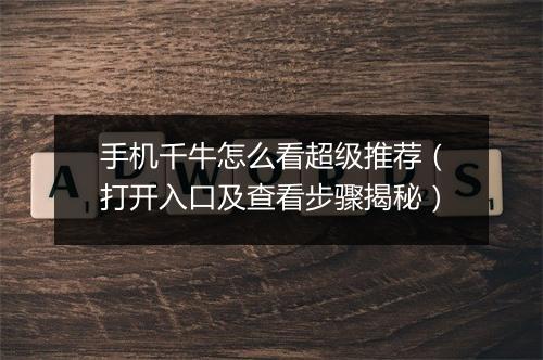 手机千牛怎么看超级推荐（打开入口及查看步骤揭秘）