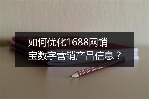 如何优化1688网销宝数字营销产品信息？