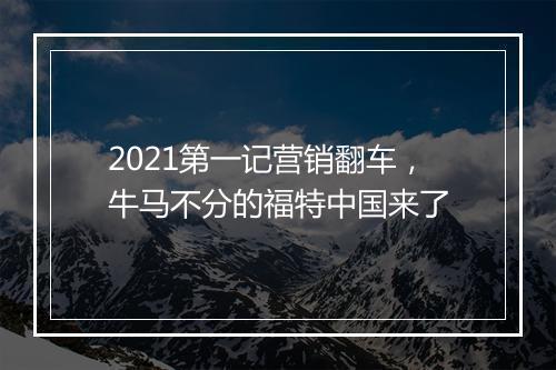 2021第一记营销翻车，牛马不分的福特中国来了