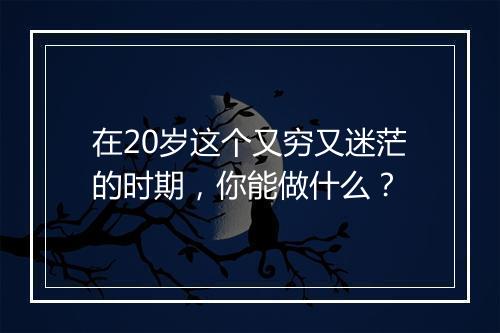 在20岁这个又穷又迷茫的时期，你能做什么？