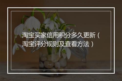 淘宝买家信用积分多久更新（淘宝评分规则及查看方法）