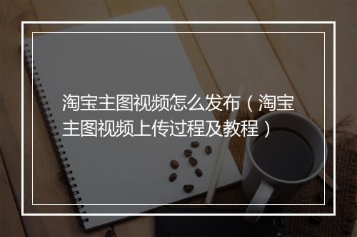 淘宝主图视频怎么发布（淘宝主图视频上传过程及教程）