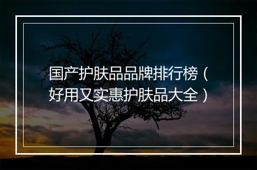 国产护肤品品牌排行榜（好用又实惠护肤品大全）