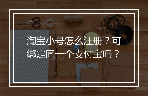 淘宝小号怎么注册？可绑定同一个支付宝吗？