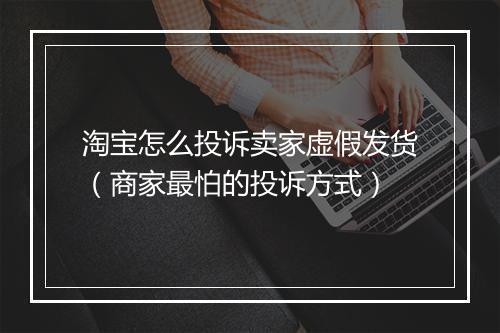 淘宝怎么投诉卖家虚假发货（商家最怕的投诉方式）