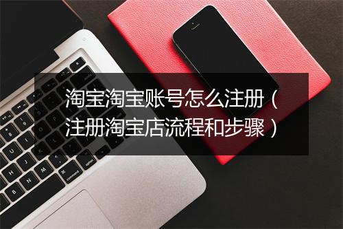 淘宝淘宝账号怎么注册（注册淘宝店流程和步骤）
