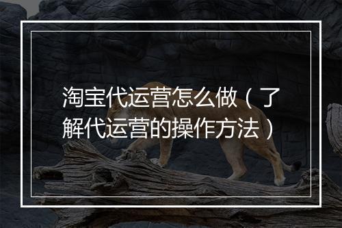 淘宝代运营怎么做（了解代运营的操作方法）
