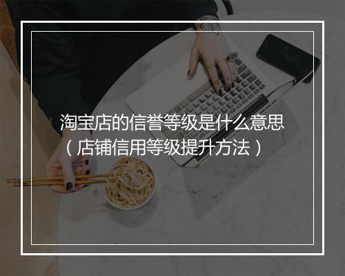 淘宝店的信誉等级是什么意思（店铺信用等级提升方法）