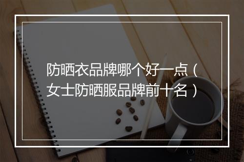 防晒衣品牌哪个好一点（女士防晒服品牌前十名）