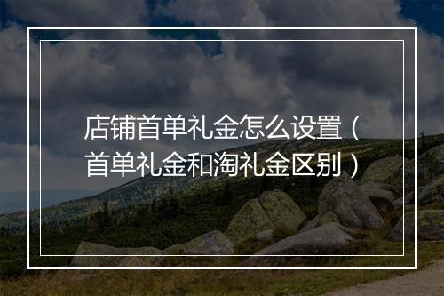 店铺首单礼金怎么设置（首单礼金和淘礼金区别）