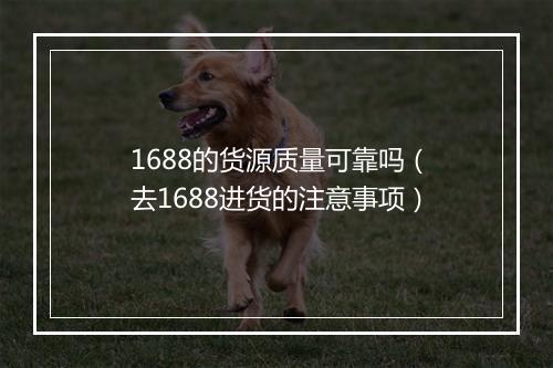 1688的货源质量可靠吗（去1688进货的注意事项）