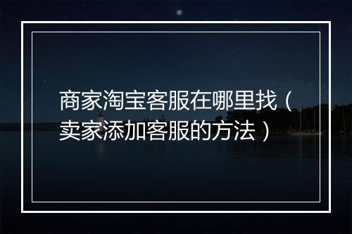 商家淘宝客服在哪里找（卖家添加客服的方法）