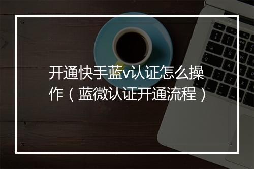 开通快手蓝v认证怎么操作（蓝微认证开通流程）
