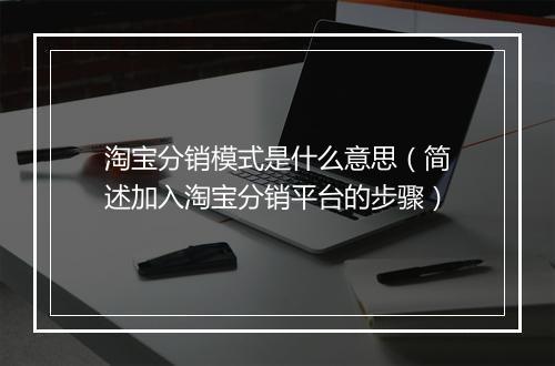 淘宝分销模式是什么意思（简述加入淘宝分销平台的步骤）
