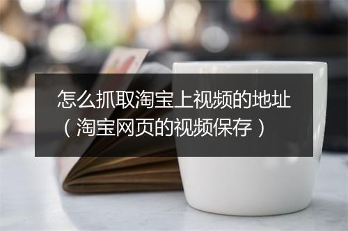 怎么抓取淘宝上视频的地址（淘宝网页的视频保存）