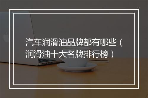 汽车润滑油品牌都有哪些（润滑油十大名牌排行榜）