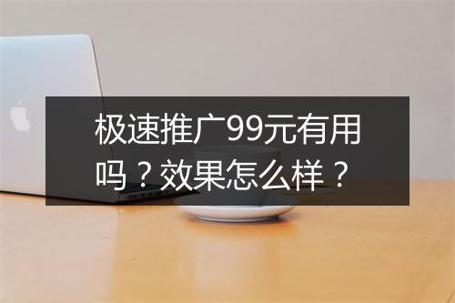 极速推广99元有用吗？效果怎么样？