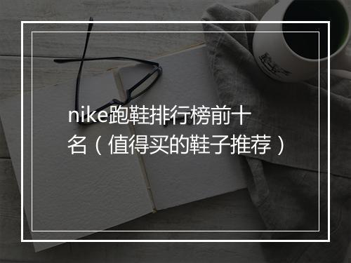 nike跑鞋排行榜前十名（值得买的鞋子推荐）