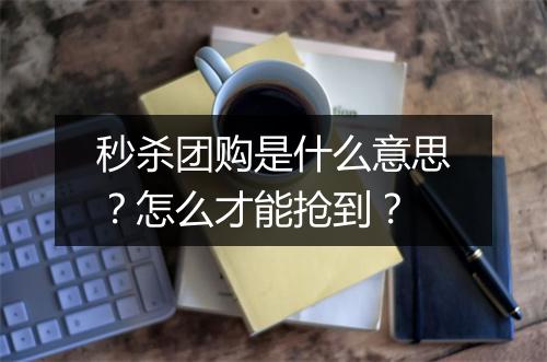 秒杀团购是什么意思？怎么才能抢到？