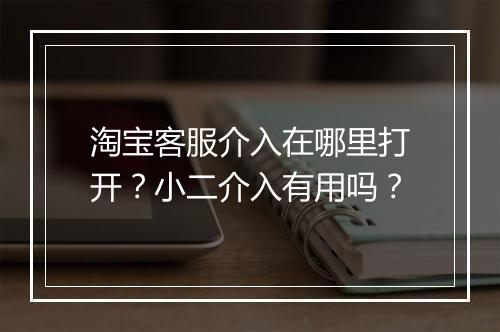 淘宝客服介入在哪里打开？小二介入有用吗？