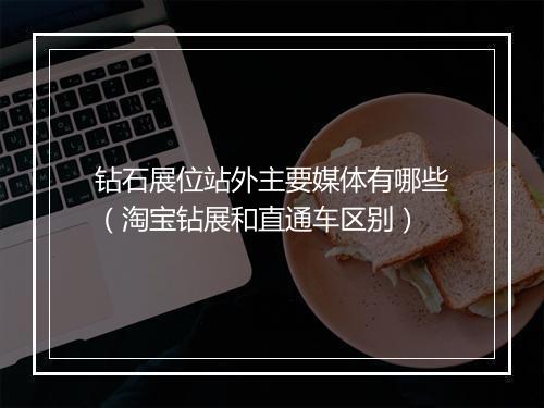 钻石展位站外主要媒体有哪些（淘宝钻展和直通车区别）