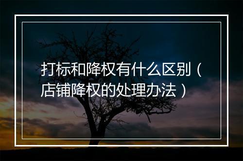 打标和降权有什么区别（店铺降权的处理办法）