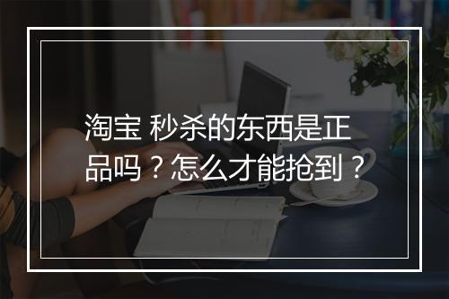 淘宝 秒杀的东西是正品吗？怎么才能抢到？