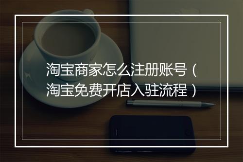 淘宝商家怎么注册账号（淘宝免费开店入驻流程）